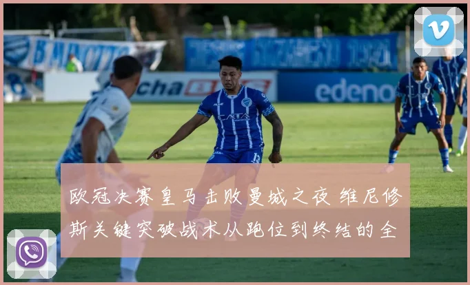 欧冠决赛皇马击败曼城之夜 维尼修斯关键突破战术从跑位到终结的全过程复盘研究