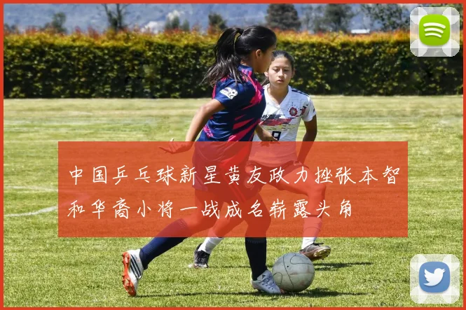 中国乒乓球新星黄友政力挫张本智和华裔小将一战成名崭露头角