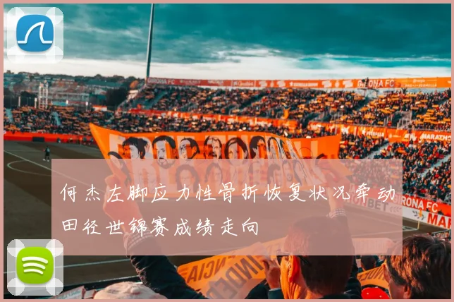 何杰左脚应力性骨折恢复状况牵动田径世锦赛成绩走向