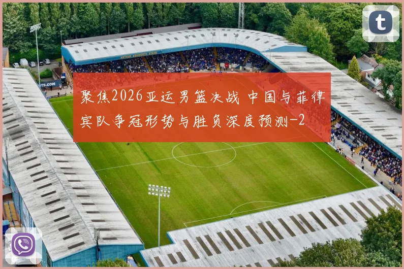 聚焦2026亚运男篮决战 中国与菲律宾队争冠形势与胜负深度预测