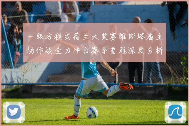 一级方程式荷兰大奖赛维斯塔潘主场作战全力冲击赛季首冠深度分析