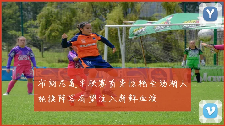 布朗尼夏季联赛首秀惊艳全场湖人轮换阵容有望注入新鲜血液