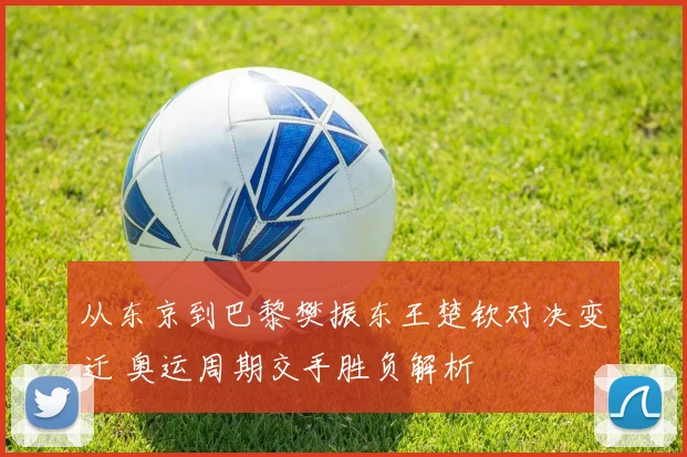 从东京到巴黎樊振东王楚钦对决变迁 奥运周期交手胜负解析