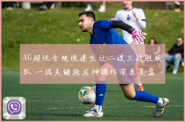 AG超玩会绝境逢生让二追三战胜狼队 一诺关键抢龙神操作深度复盘