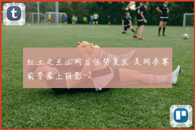 红土之王法网后伤势复发 美网参赛前景蒙上阴影