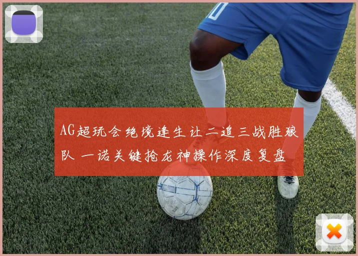 AG超玩会绝境逢生让二追三战胜狼队 一诺关键抢龙神操作深度复盘