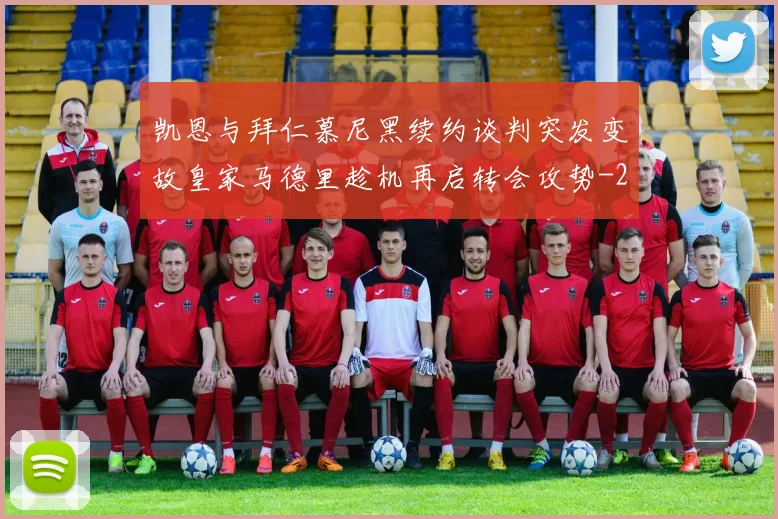 凯恩与拜仁慕尼黑续约谈判突发变故皇家马德里趁机再启转会攻势