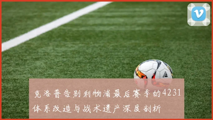 克洛普告别利物浦最后赛季的4231体系改造与战术遗产深度剖析