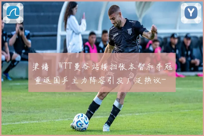 梁靖崑WTT曼谷站横扫张本智和夺冠 重返国乒主力阵容引发广泛热议