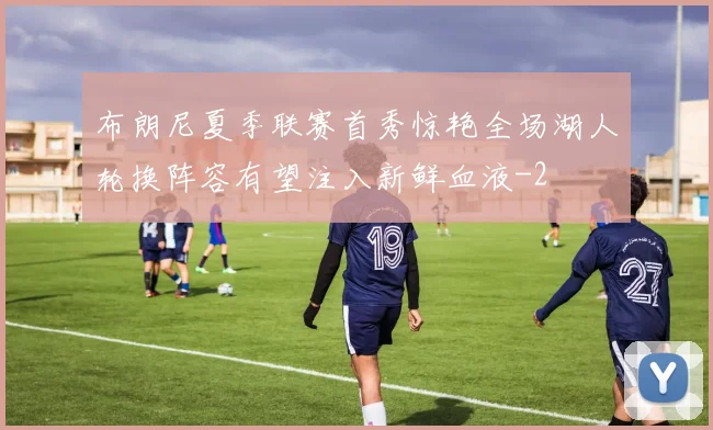 布朗尼夏季联赛首秀惊艳全场湖人轮换阵容有望注入新鲜血液