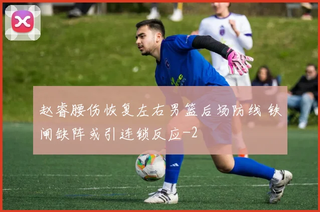 赵睿腰伤恢复左右男篮后场防线 铁闸缺阵或引连锁反应