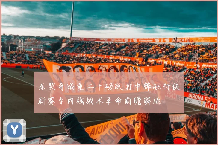 东契奇减重二十磅改打中锋独行侠新赛季内线战术革命前瞻解读