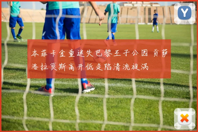 本菲卡金童迷失巴黎王子公园 贡萨洛拉莫斯高开低走陷清洗旋涡