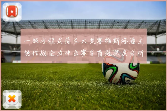 一级方程式荷兰大奖赛维斯塔潘主场作战全力冲击赛季首冠深度分析