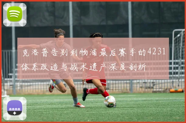 克洛普告别利物浦最后赛季的4231体系改造与战术遗产深度剖析