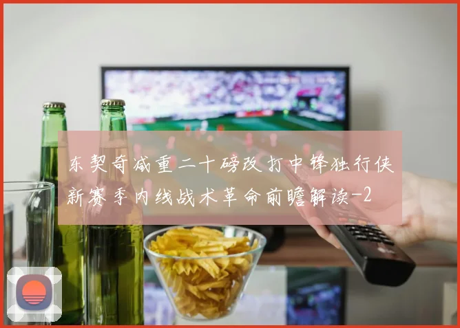 东契奇减重二十磅改打中锋独行侠新赛季内线战术革命前瞻解读