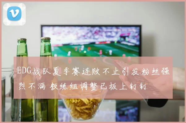 EDG战队夏季赛连败不止引发粉丝强烈不满 教练组调整已板上钉钉