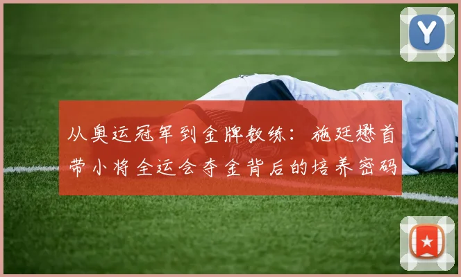 从奥运冠军到金牌教练:施廷懋首带小将全运会夺金背后的培养密码