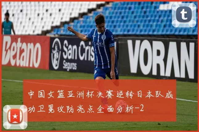 中国女篮亚洲杯决赛逆转日本队成功卫冕攻防亮点全面分析