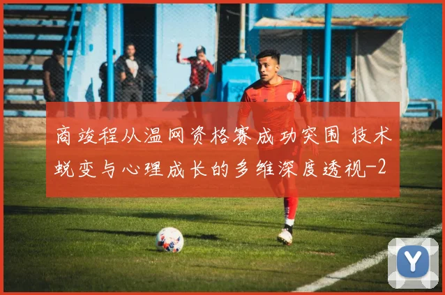 商竣程从温网资格赛成功突围 技术蜕变与心理成长的多维深度透视