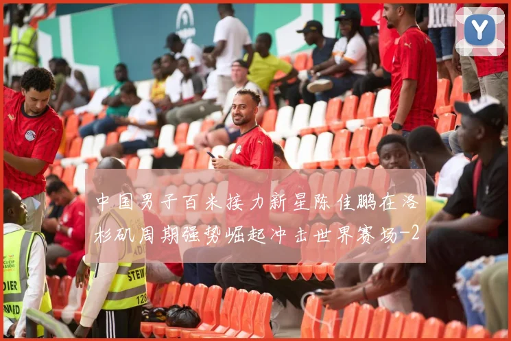 中国男子百米接力新星陈佳鹏在洛杉矶周期强势崛起冲击世界赛场