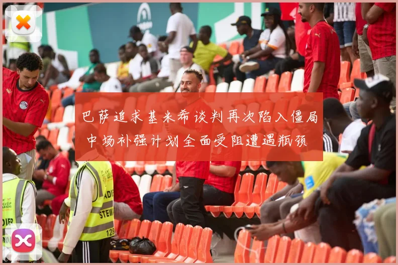 巴萨追求基米希谈判再次陷入僵局 中场补强计划全面受阻遭遇瓶颈