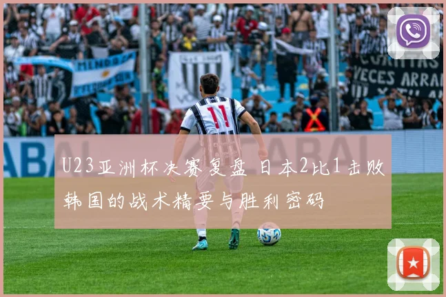 U23亚洲杯决赛复盘 日本2比1击败韩国的战术精要与胜利密码