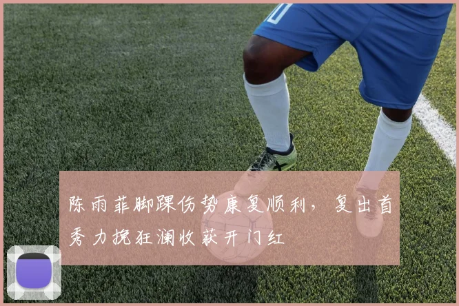 陈雨菲脚踝伤势康复顺利，复出首秀力挽狂澜收获开门红