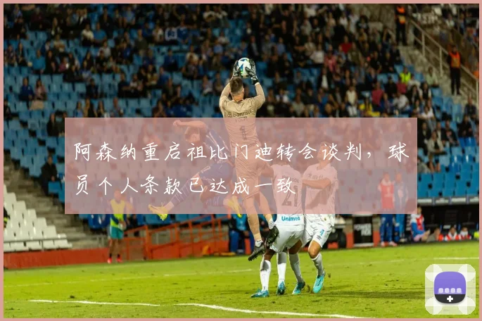 阿森纳重启祖比门迪转会谈判，球员个人条款已达成一致