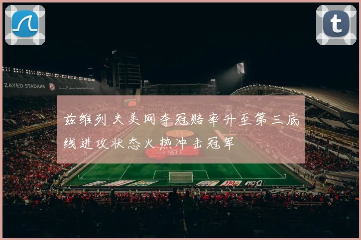 兹维列夫美网夺冠赔率升至第三底线进攻状态火热冲击冠军