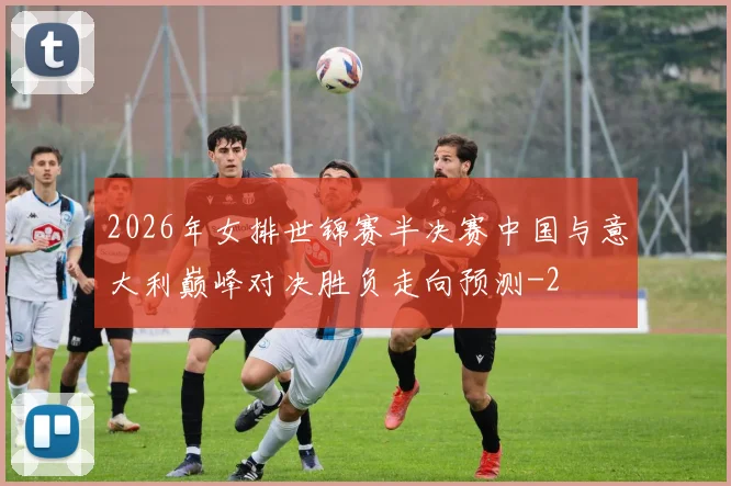 2026年女排世锦赛半决赛中国与意大利巅峰对决胜负走向预测