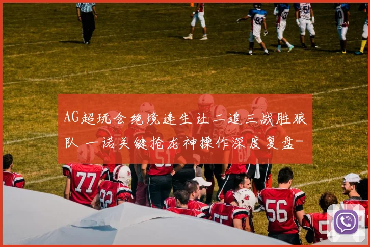 AG超玩会绝境逢生让二追三战胜狼队 一诺关键抢龙神操作深度复盘