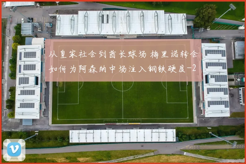 从皇家社会到酋长球场 梅里诺转会如何为阿森纳中场注入钢铁硬度