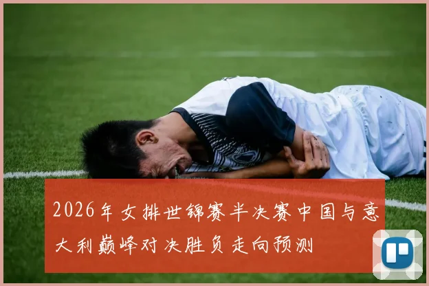 2026年女排世锦赛半决赛中国与意大利巅峰对决胜负走向预测