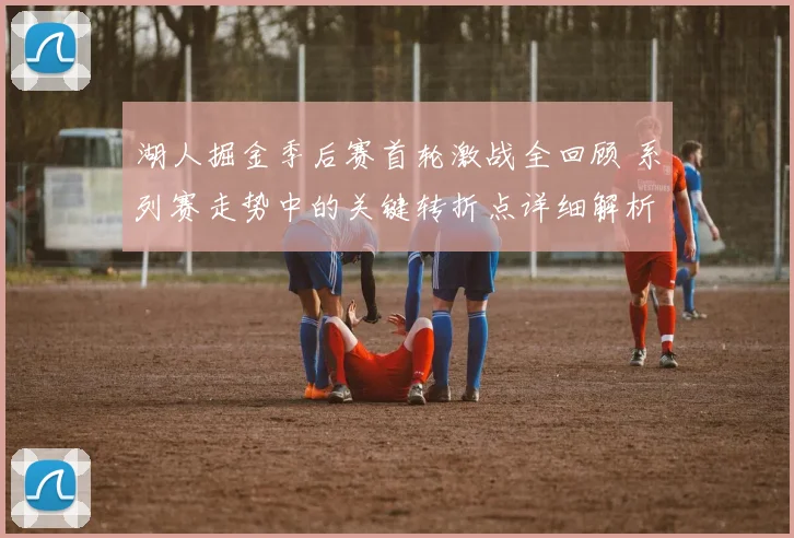 湖人掘金季后赛首轮激战全回顾 系列赛走势中的关键转折点详细解析
